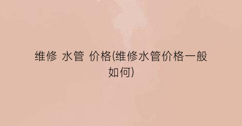 维修 水管 价格(维修水管价格一般如何)